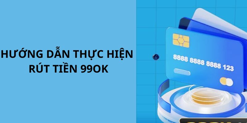 Chi tiết quy trình rút tiền 99OK cho người mới